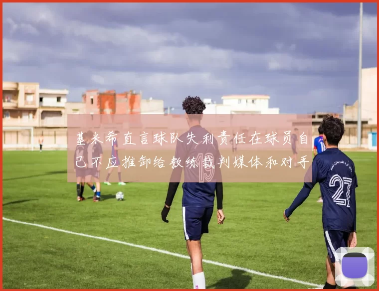 基米希直言球队失利责任在球员自己不应推卸给教练裁判媒体和对手