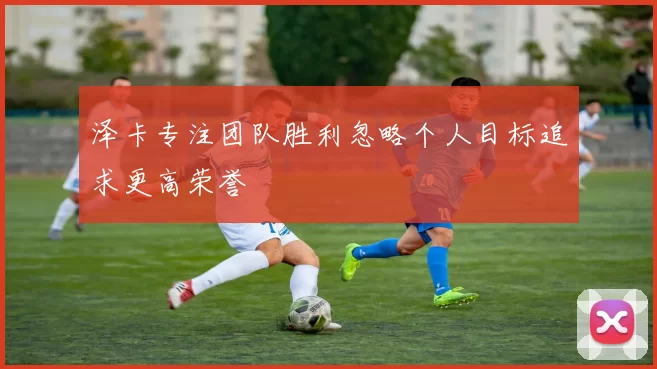 泽卡专注团队胜利忽略个人目标追求更高荣誉